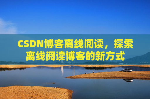 CSDN博客离线阅读，探索离线阅读博客的新方式